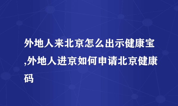 外地人来北京怎么出示健康宝,外地人进京如何申请北京健康码
