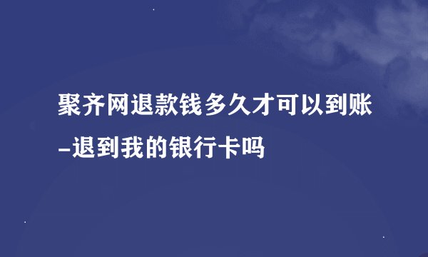聚齐网退款钱多久才可以到账-退到我的银行卡吗