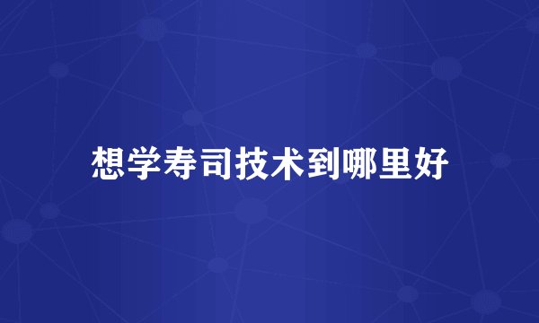想学寿司技术到哪里好