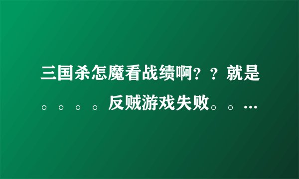 三国杀怎魔看战绩啊？？就是。。。。反贼游戏失败。。。经验。。