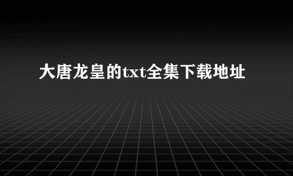 大唐龙皇的txt全集下载地址