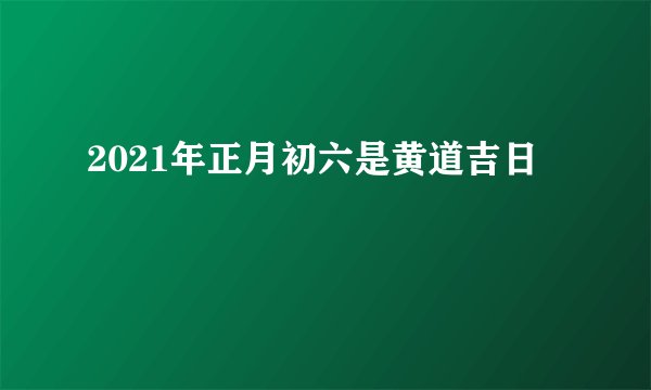 2021年正月初六是黄道吉日