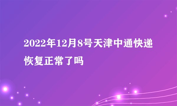 2022年12月8号天津中通快递恢复正常了吗