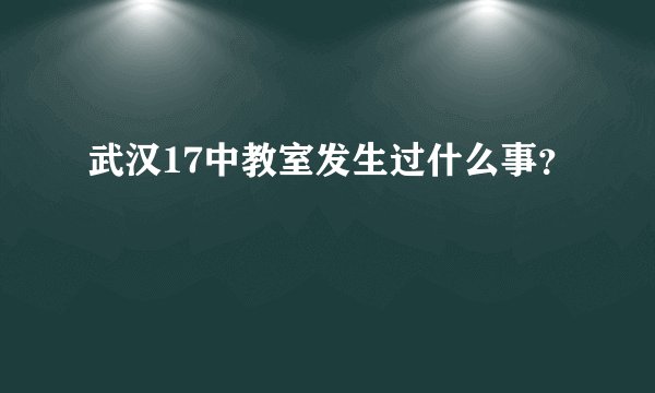武汉17中教室发生过什么事？