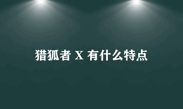 猎狐者 X 有什么特点