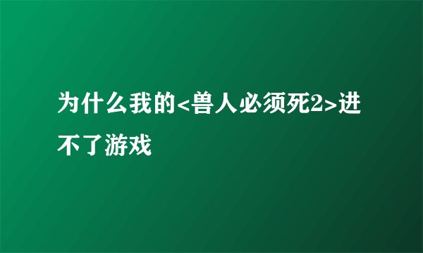 为什么我的<兽人必须死2>进不了游戏
