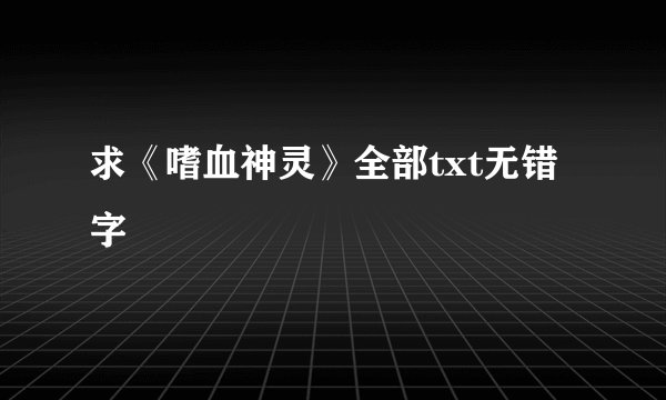 求《嗜血神灵》全部txt无错字