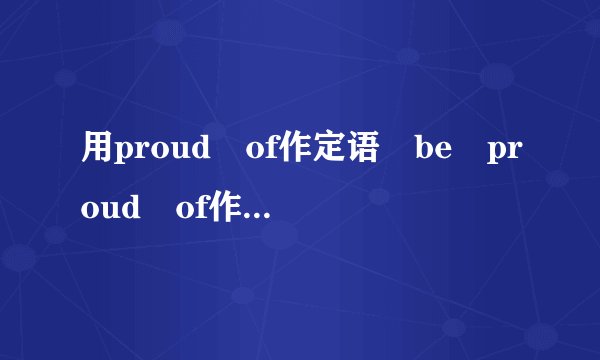 用proud of作定语 be proud of作表语 造句 多造几句谢谢