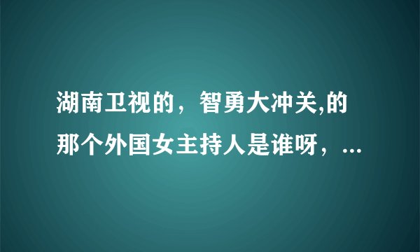 湖南卫视的，智勇大冲关,的那个外国女主持人是谁呀，哪个国家的