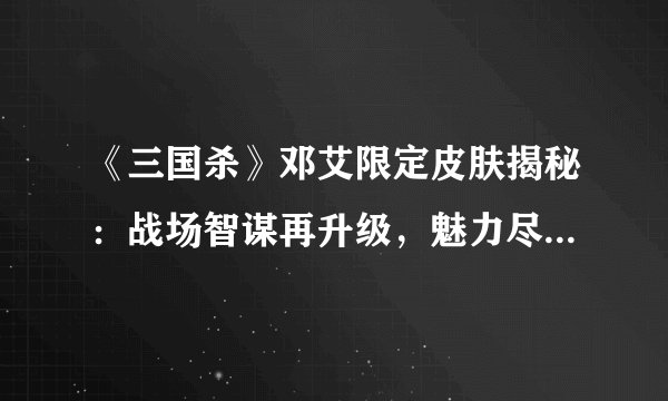 《三国杀》邓艾限定皮肤揭秘：战场智谋再升级，魅力尽显独特风采！