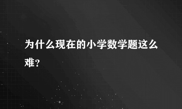 为什么现在的小学数学题这么难？