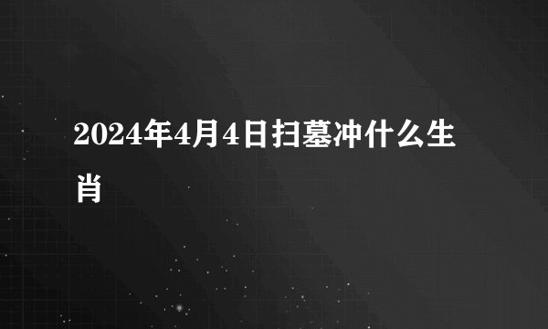 2024年4月4日扫墓冲什么生肖