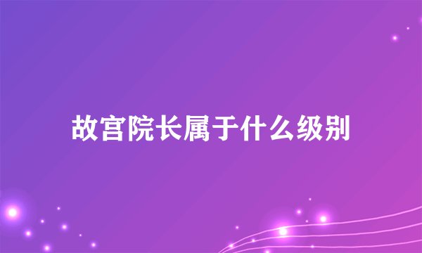 故宫院长属于什么级别