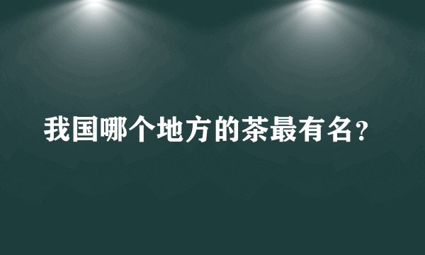 我国哪个地方的茶最有名？