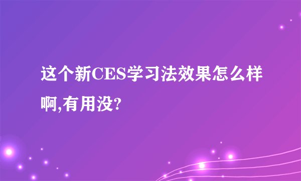 这个新CES学习法效果怎么样啊,有用没?