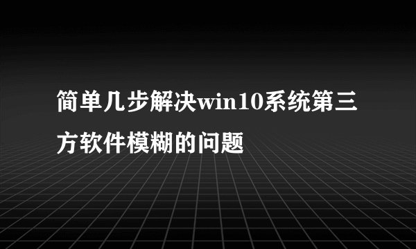 简单几步解决win10系统第三方软件模糊的问题
