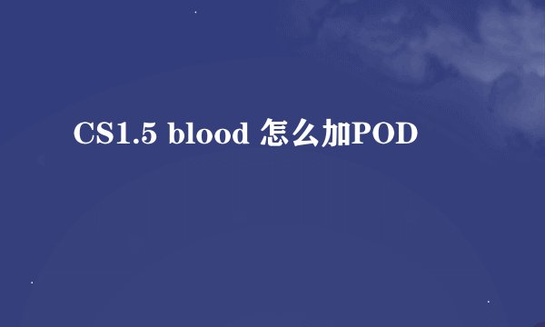 CS1.5 blood 怎么加POD