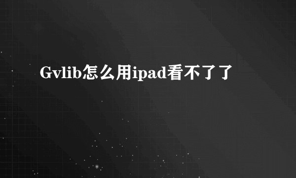 Gvlib怎么用ipad看不了了