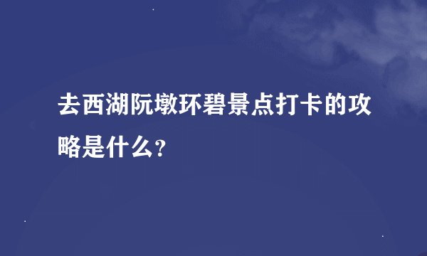 去西湖阮墩环碧景点打卡的攻略是什么？