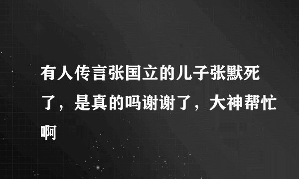 有人传言张国立的儿子张默死了，是真的吗谢谢了，大神帮忙啊