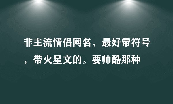 非主流情侣网名，最好带符号，带火星文的。要帅酷那种