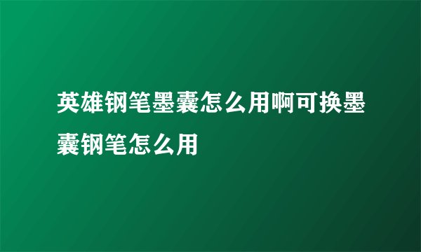 英雄钢笔墨囊怎么用啊可换墨囊钢笔怎么用