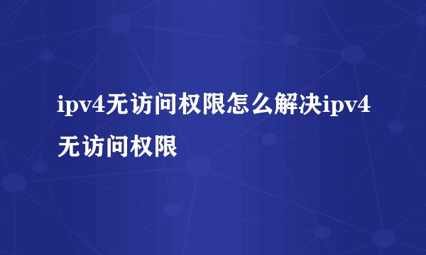 ipv4无访问权限怎么解决ipv4无访问权限