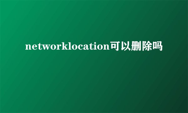 networklocation可以删除吗