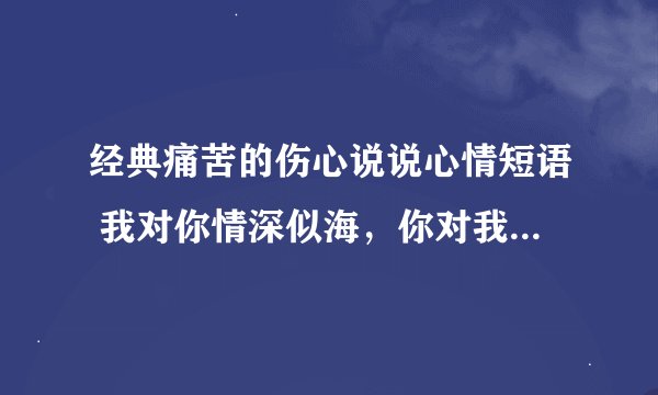 经典痛苦的伤心说说心情短语 我对你情深似海，你对我何曾有情