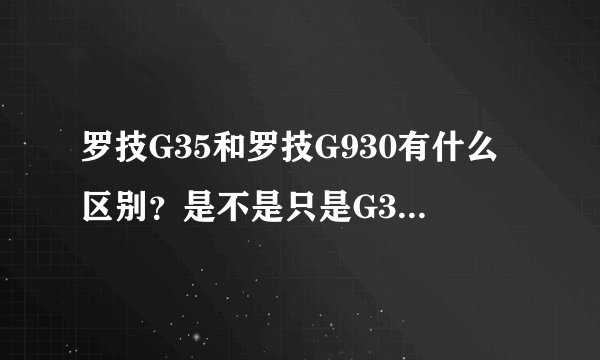 罗技G35和罗技G930有什么区别？是不是只是G35是有线，G930是无线？其它的都一样！