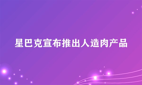 星巴克宣布推出人造肉产品