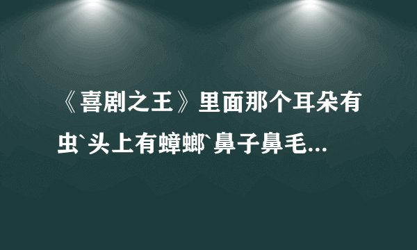 《喜剧之王》里面那个耳朵有虫`头上有蟑螂`鼻子鼻毛超长`牙齿超黑的男演员是谁啊？？？