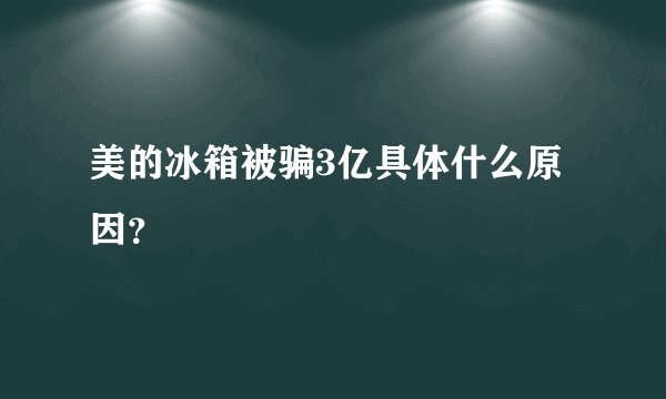 美的冰箱被骗3亿具体什么原因？