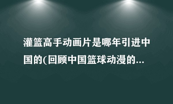 灌篮高手动画片是哪年引进中国的(回顾中国篮球动漫的经典历程)