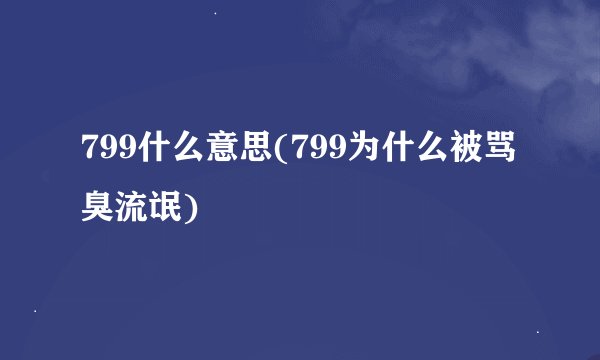 799什么意思(799为什么被骂臭流氓)
