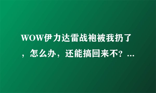 WOW伊力达雷战袍被我扔了，怎么办，还能搞回来不？顺便问下血红十字军战跑怎么搞？