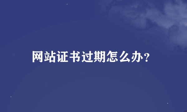 网站证书过期怎么办？