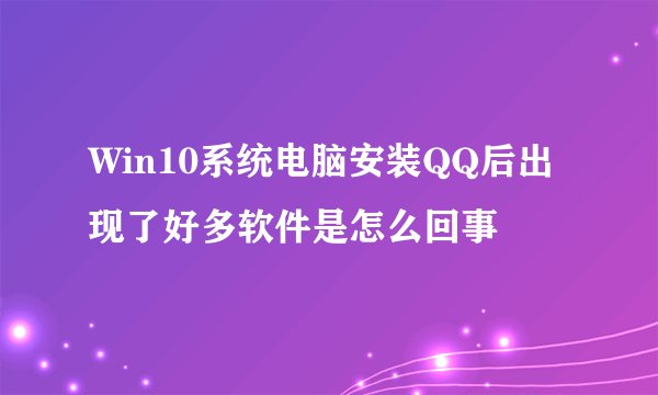 Win10系统电脑安装QQ后出现了好多软件是怎么回事