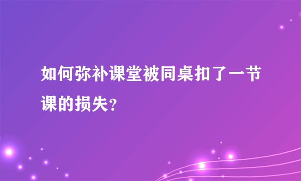 如何弥补课堂被同桌扣了一节课的损失？
