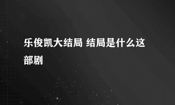 乐俊凯大结局 结局是什么这部剧