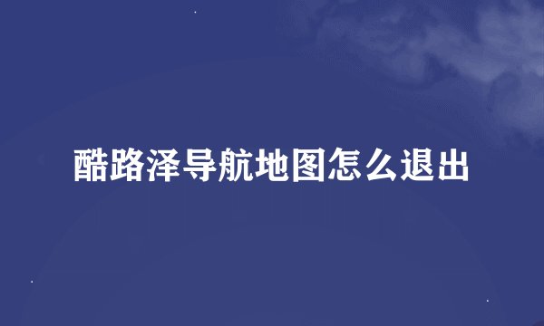 酷路泽导航地图怎么退出