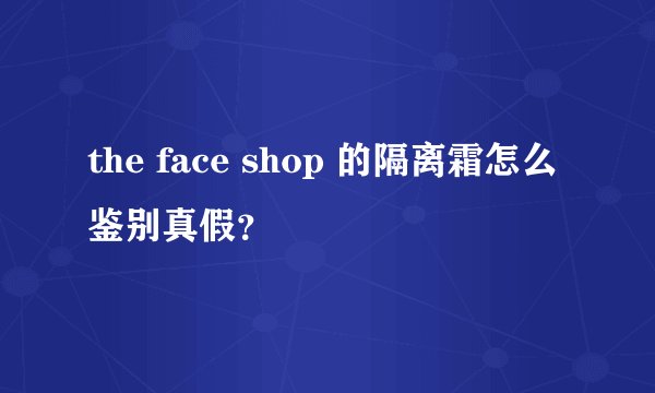 the face shop 的隔离霜怎么鉴别真假？