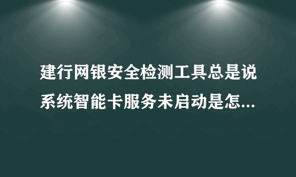 建行网银安全检测工具总是说系统智能卡服务未启动是怎么回事？