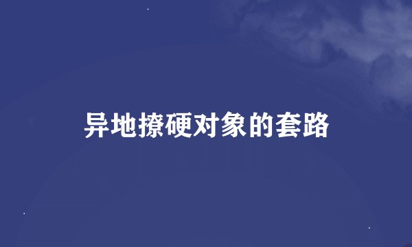 异地撩硬对象的套路