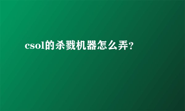 csol的杀戮机器怎么弄？