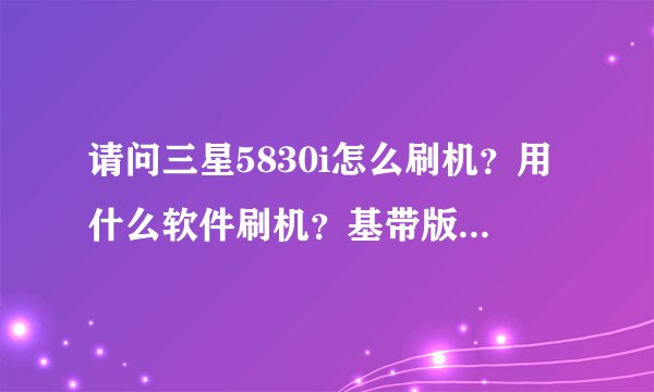 请问三星5830i怎么刷机？用什么软件刷机？基带版本是 S5830IXXKPO