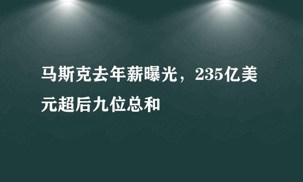 马斯克去年薪曝光，235亿美元超后九位总和