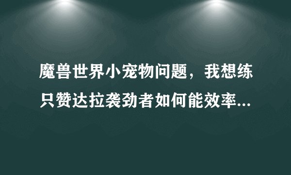 魔兽世界小宠物问题，我想练只赞达拉袭劲者如何能效率快速练到25（我身上没有25级宠物）我是部落