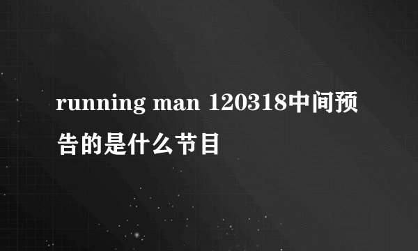 running man 120318中间预告的是什么节目