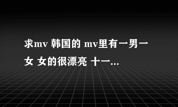 求mv 韩国的 mv里有一男一女 女的很漂亮 十一二岁 还参加过一综艺节目